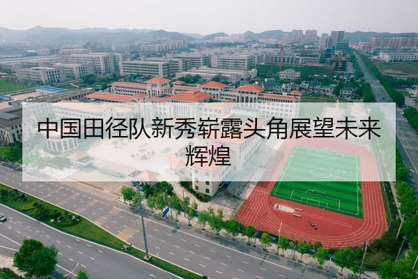中国田径队新秀崭露头角展望未来辉煌